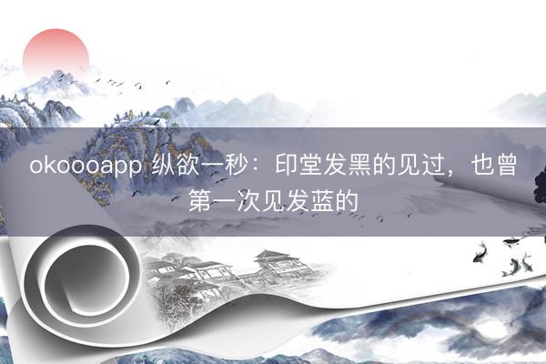 okoooapp 纵欲一秒：印堂发黑的见过，也曾第一次见发蓝的