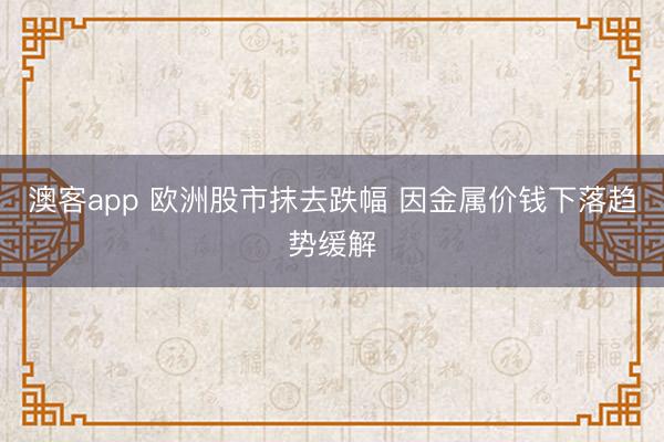 澳客app 欧洲股市抹去跌幅 因金属价钱下落趋势缓解