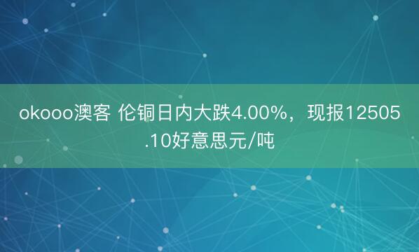 okooo澳客 伦铜日内大跌4.00%，现报12505.10好意思元/吨