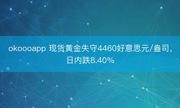 okoooapp 现货黄金失守4460好意思元/盎司，日内跌8.40%