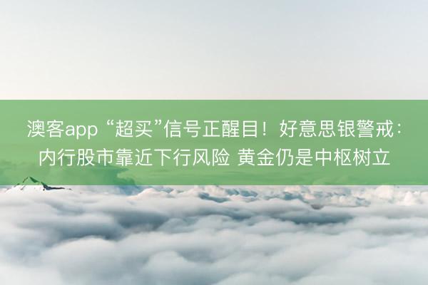 澳客app “超买”信号正醒目！好意思银警戒：内行股市靠近下行风险 黄金仍是中枢树立