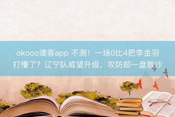 okooo澳客app 不测！一场0比4把李金羽打懵了？辽宁队威望升级，攻防却一盘散沙