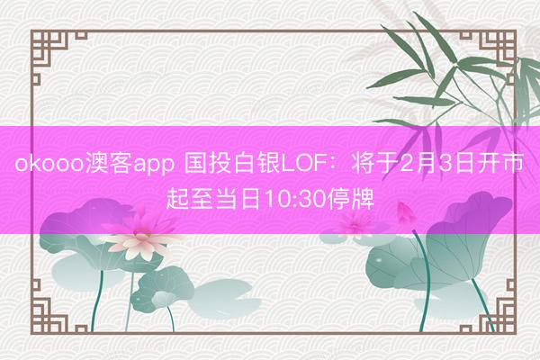 okooo澳客app 国投白银LOF：将于2月3日开市起至当日10:30停牌
