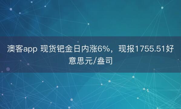 澳客app 现货钯金日内涨6%，现报1755.51好意思元/盎司