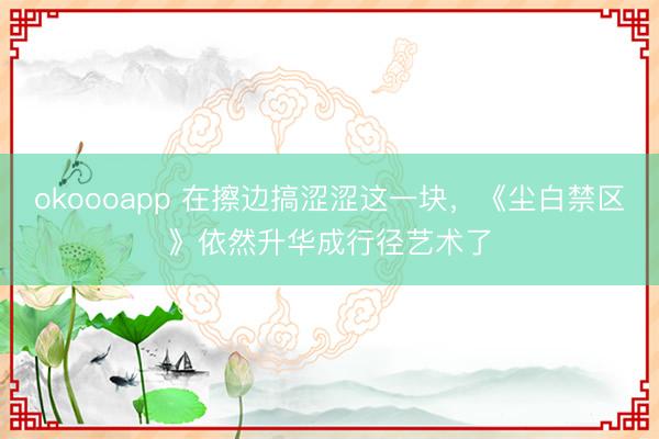 okoooapp 在擦边搞涩涩这一块，《尘白禁区》依然升华成行径艺术了