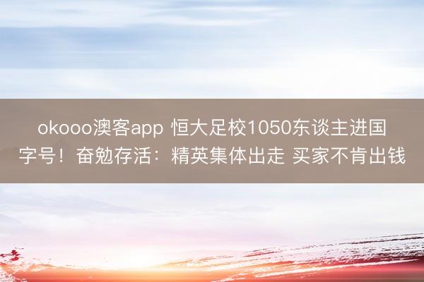 okooo澳客app 恒大足校1050东谈主进国字号！奋勉存活：精英集体出走 买家不肯出钱
