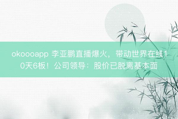 okoooapp 李亚鹏直播爆火，带动世界在线10天6板！公司领导：股价已脱离基本面