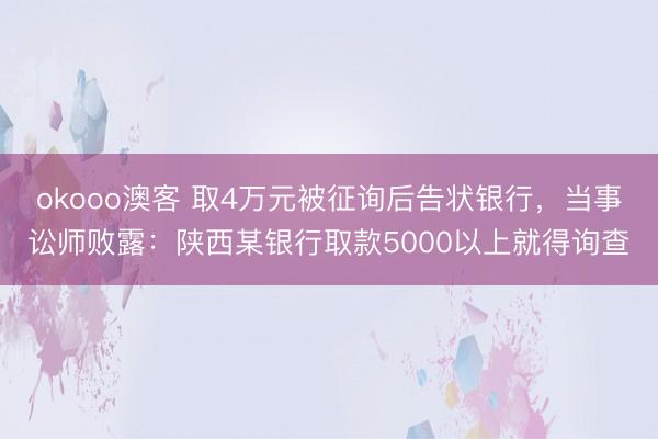 okooo澳客 取4万元被征询后告状银行，当事讼师败露：陕西某银行取款5000以上就得询查