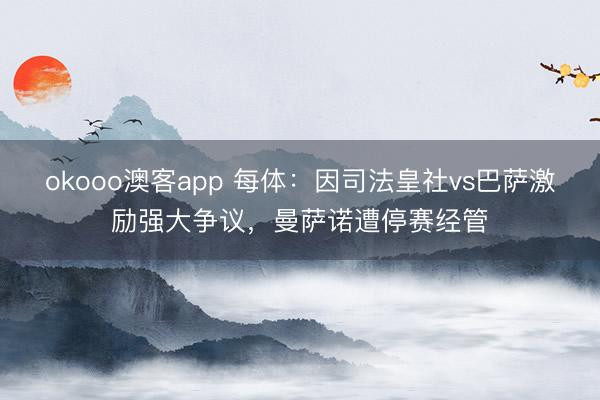 okooo澳客app 每体：因司法皇社vs巴萨激励强大争议，曼萨诺遭停赛经管