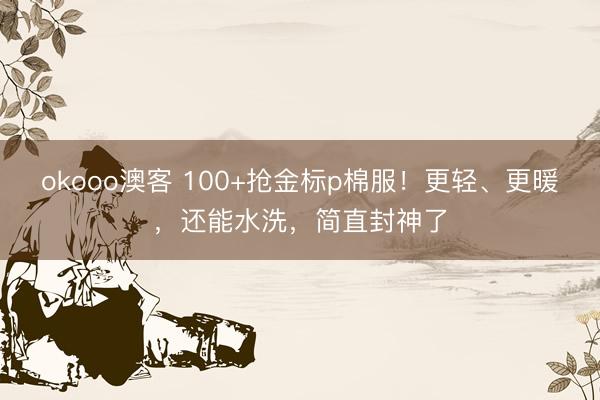 okooo澳客 100+抢金标p棉服！更轻、更暖，还能水洗，简直封神了