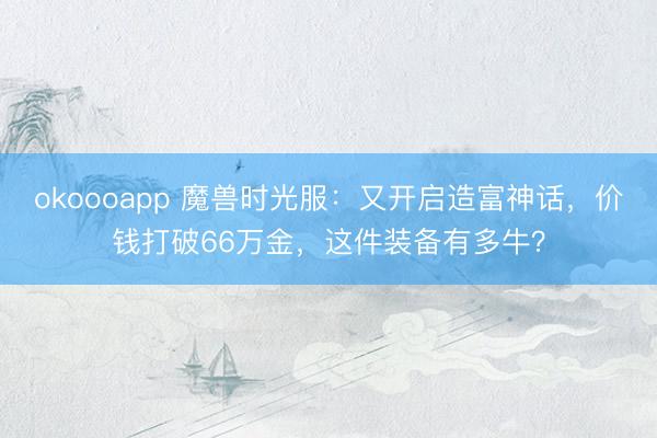 okoooapp 魔兽时光服：又开启造富神话，价钱打破66万金，这件装备有多牛？