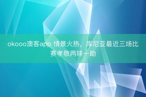okooo澳客app 情景火热，库尼亚最近三场比赛孝敬两球一助