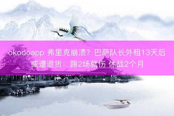 okoooapp 弗里克崩溃？巴萨队长外租13天后或遭退货：踢2场就伤 休战2个月