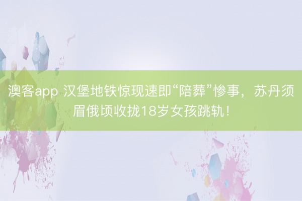 澳客app 汉堡地铁惊现速即“陪葬”惨事，苏丹须眉俄顷收拢18岁女孩跳轨！