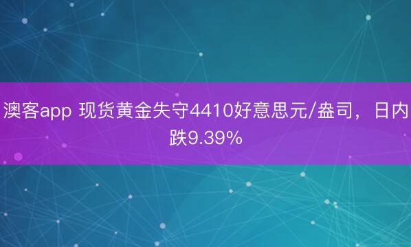 澳客app 现货黄金失守4410好意思元/盎司，日内跌9.39%