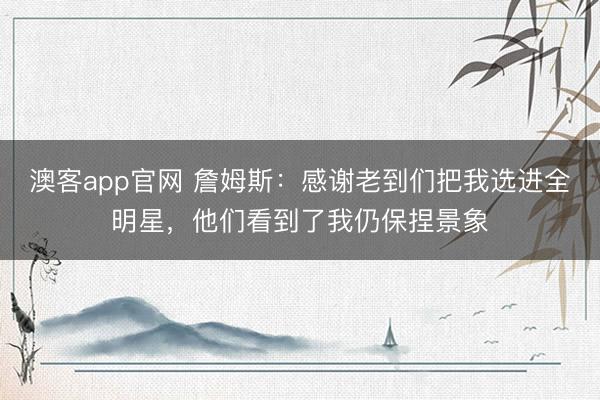澳客app官网 詹姆斯：感谢老到们把我选进全明星，他们看到了我仍保捏景象