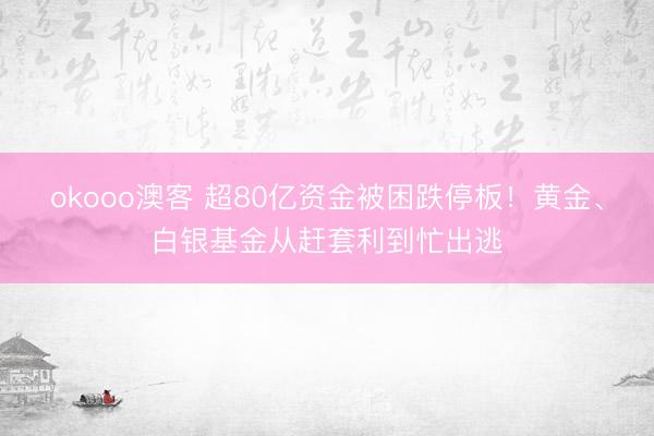 okooo澳客 超80亿资金被困跌停板！黄金、白银基金从赶套利到忙出逃
