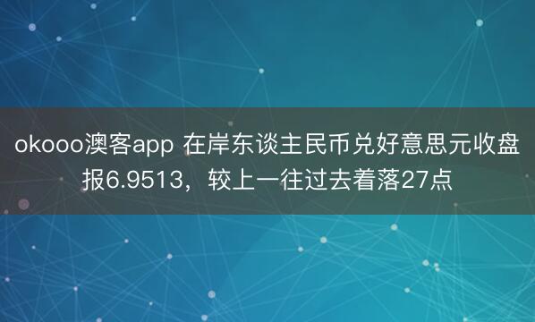 okooo澳客app 在岸东谈主民币兑好意思元收盘报6.9513，较上一往过去着落27点