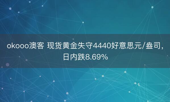 okooo澳客 现货黄金失守4440好意思元/盎司，日内跌8.69%