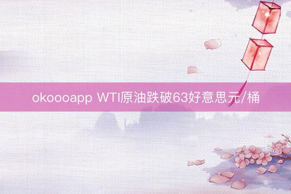 okoooapp WTI原油跌破63好意思元/桶