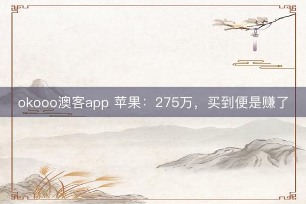 okooo澳客app 苹果：275万，买到便是赚了