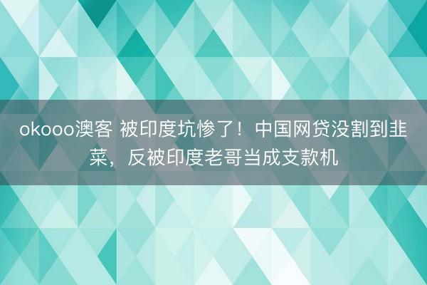 okooo澳客 被印度坑惨了！中国网贷没割到韭菜，反被印度老哥当成支款机