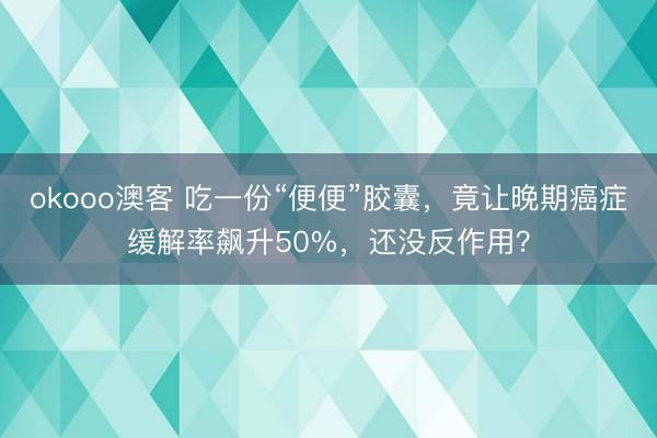 okooo澳客 吃一份“便便”胶囊，竟让晚期癌症缓解率飙升50%，还没反作用？