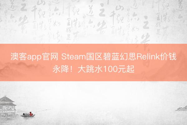 澳客app官网 Steam国区碧蓝幻思Relink价钱永降！大跳水100元起