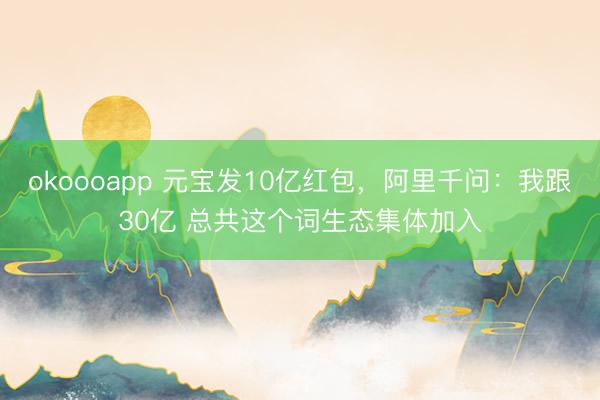 okoooapp 元宝发10亿红包，阿里千问：我跟30亿 总共这个词生态集体加入