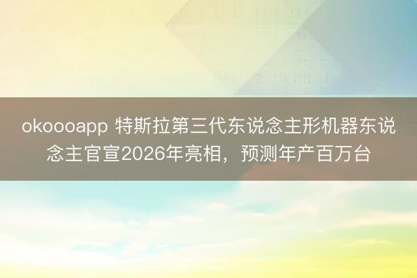 okoooapp 特斯拉第三代东说念主形机器东说念主官宣2026年亮相，预测年产百万台
