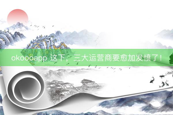 okoooapp 这下，三大运营商要愈加发愤了！