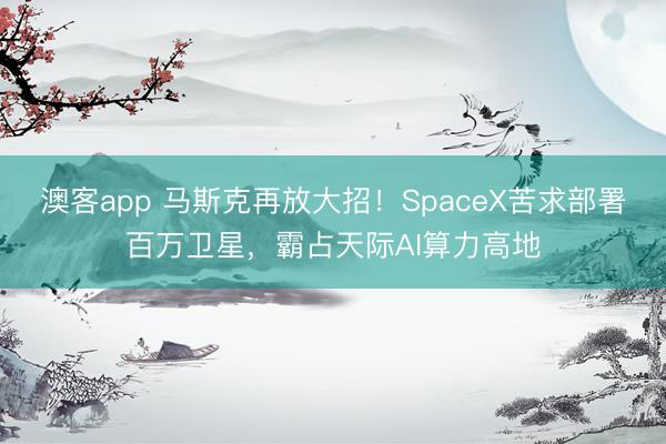 澳客app 马斯克再放大招！SpaceX苦求部署百万卫星，霸占天际AI算力高地