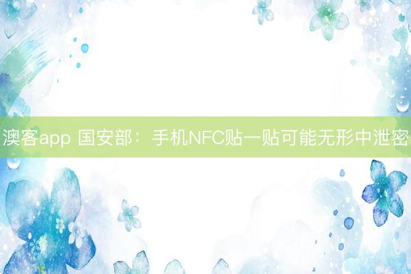澳客app 国安部：手机NFC贴一贴可能无形中泄密