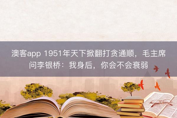 澳客app 1951年天下掀翻打贪通顺，毛主席问李银桥：我身后，你会不会衰弱