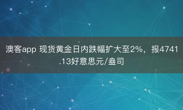 澳客app 现货黄金日内跌幅扩大至2%，报4741.13好意思元/盎司