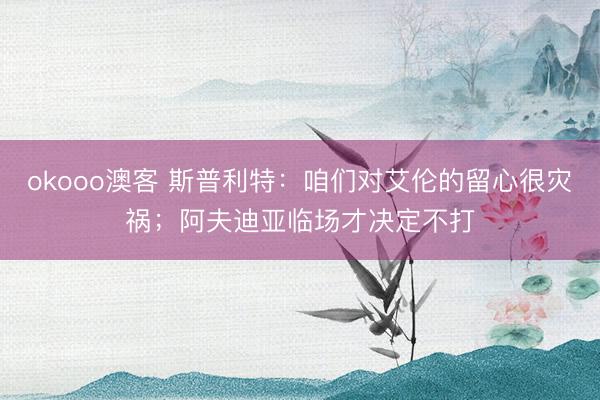 okooo澳客 斯普利特：咱们对艾伦的留心很灾祸；阿夫迪亚临场才决定不打