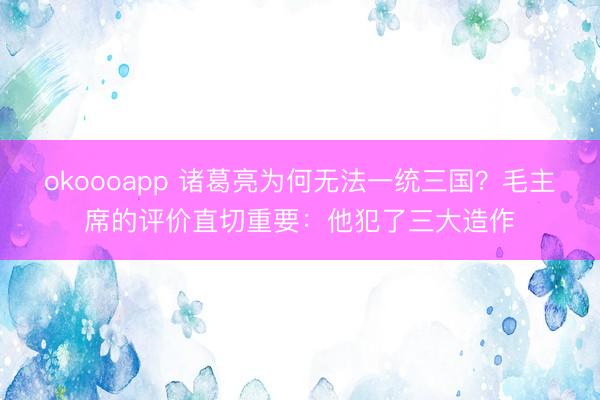 okoooapp 诸葛亮为何无法一统三国？毛主席的评价直切重要：他犯了三大造作
