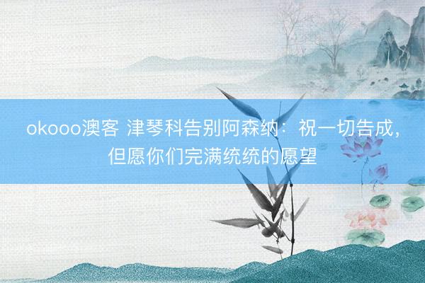 okooo澳客 津琴科告别阿森纳：祝一切告成，但愿你们完满统统的愿望