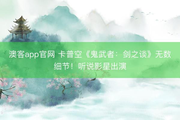 澳客app官网 卡普空《鬼武者：剑之谈》无数细节！听说影星出演