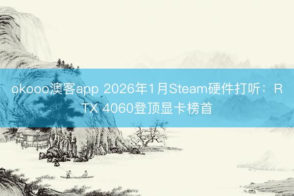 okooo澳客app 2026年1月Steam硬件打听：RTX 4060登顶显卡榜首