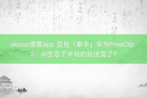 okooo澳客app 豆包「牵手」华为FreeClip 2：AI生态下半场的玩法变了？