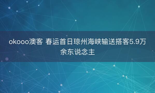 okooo澳客 春运首日琼州海峡输送搭客5.9万余东说念主