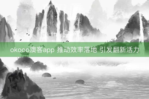 okooo澳客app 推动效率落地 引发翻新活力