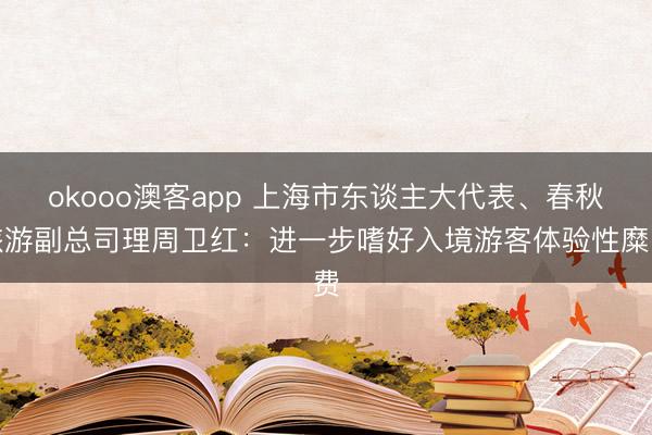 okooo澳客app 上海市东谈主大代表、春秋旅游副总司理周卫红：进一步嗜好入境游客体验性糜费