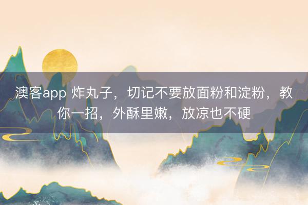 澳客app 炸丸子，切记不要放面粉和淀粉，教你一招，外酥里嫩，放凉也不硬