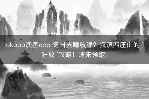 okooo澳客app 冬日去哪收缩？汉滨四座山的“狂放”攻略！速来领取！