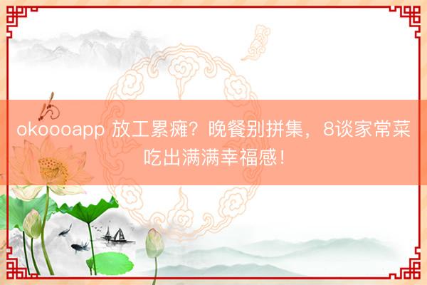 okoooapp 放工累瘫？晚餐别拼集，8谈家常菜吃出满满幸福感！