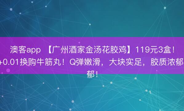 澳客app 【广州酒家金汤花胶鸡】119元3盒！+0.01换购牛筋丸！Q弹嫩滑，大块实足，胶质浓郁！