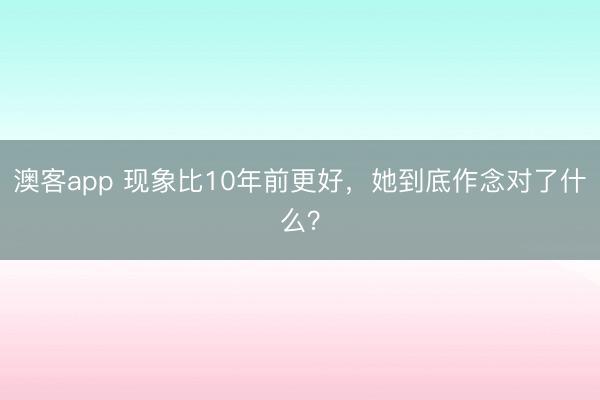 澳客app 现象比10年前更好，她到底作念对了什么？