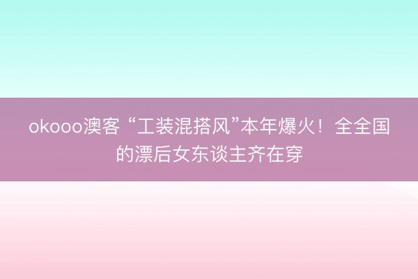 okooo澳客 “工装混搭风”本年爆火！全全国的漂后女东谈主齐在穿